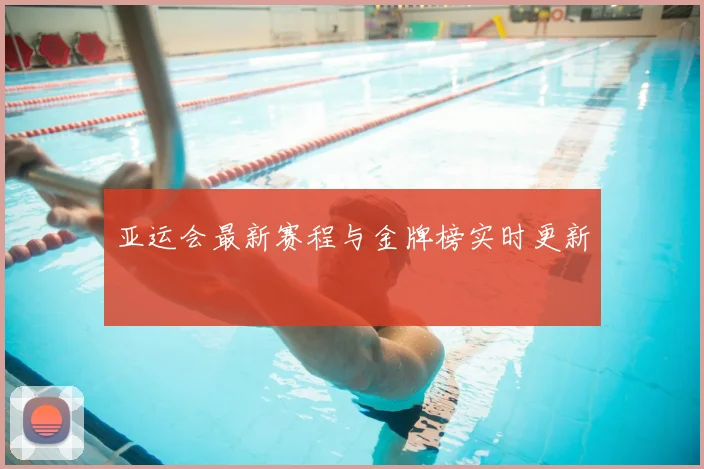 亚运会最新赛程与金牌榜实时更新