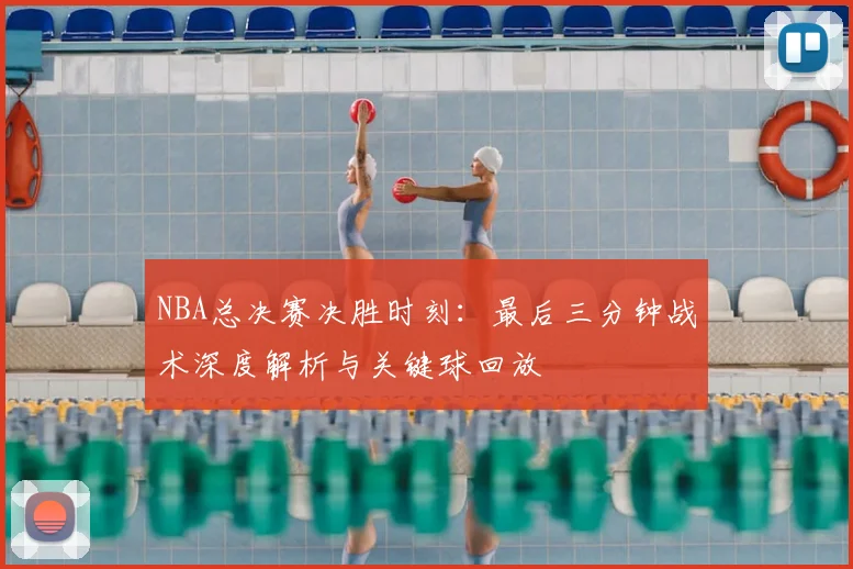 NBA总决赛决胜时刻：最后三分钟战术深度解析与关键球回放