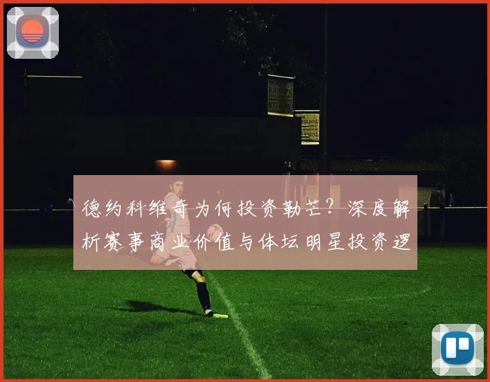 德约科维奇为何投资勒芒？深度解析赛事商业价值与体坛明星投资逻辑