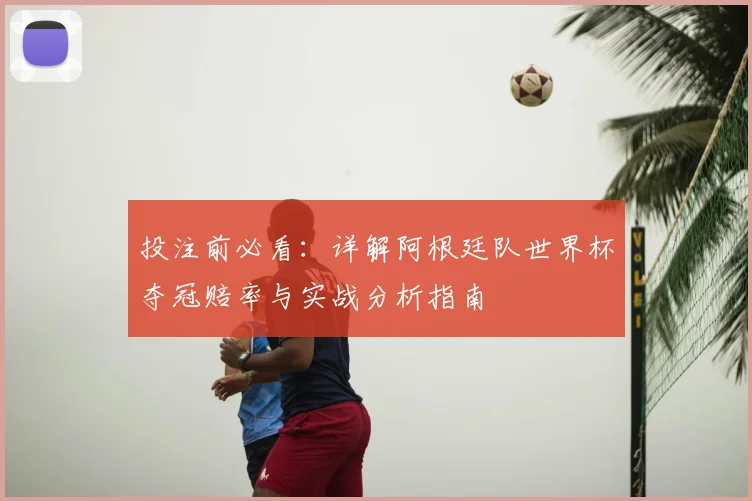 投注前必看：详解阿根廷队世界杯夺冠赔率与实战分析指南