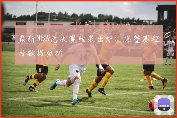 最新NBA总决赛结果出炉：完整赛程与数据分析