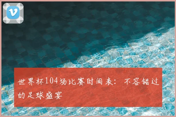 世界杯104场比赛时间表：不容错过的足球盛宴
