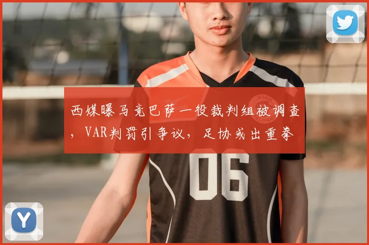 西媒曝马竞巴萨一役裁判组被调查，VAR判罚引争议，足协或出重拳