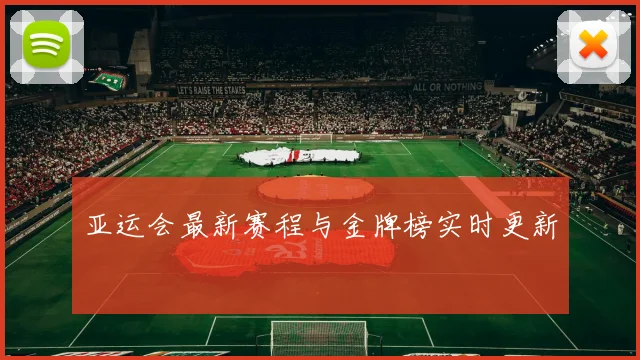 亚运会最新赛程与金牌榜实时更新