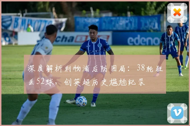 深度解析利物浦后防困局：38轮狂丢52球，创英超历史尴尬纪录