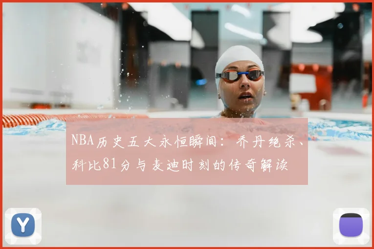 NBA历史五大永恒瞬间：乔丹绝杀、科比81分与麦迪时刻的传奇解读