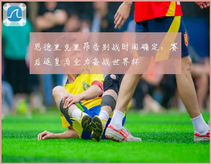 恩德里克里昂告别战时间确定，赛后返皇马全力备战世界杯