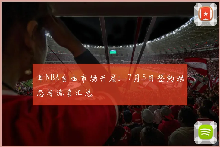 年NBA自由市场开启:7月5日签约动态与流言汇总