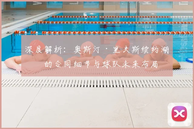 深度解析：奥斯汀·里夫斯续约湖人的合同细节与球队未来布局