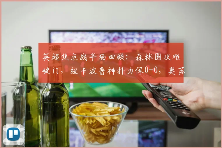 英超焦点战半场回顾：森林围攻难破门，纽卡波普神扑力保0-0，奥苏拉错失良机